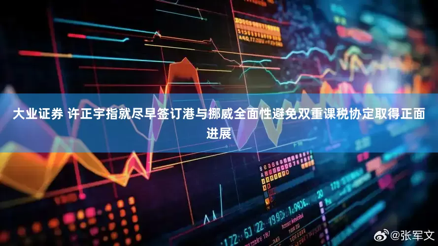 大业证券 许正宇指就尽早签订港与挪威全面性避免双重课税协定取得正面进展
