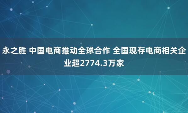 永之胜 中国电商推动全球合作 全国现存电商相关企业超2774.3万家