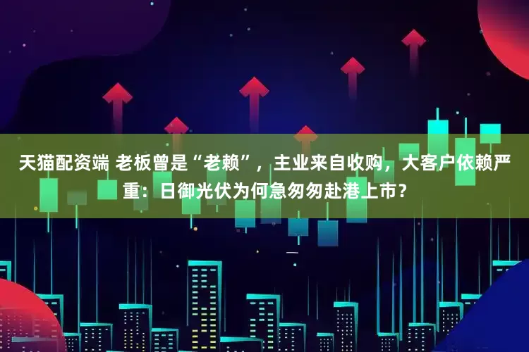 天猫配资端 老板曾是“老赖”，主业来自收购，大客户依赖严重：日御光伏为何急匆匆赴港上市？