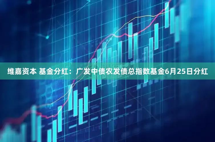 维嘉资本 基金分红：广发中债农发债总指数基金6月25日分红