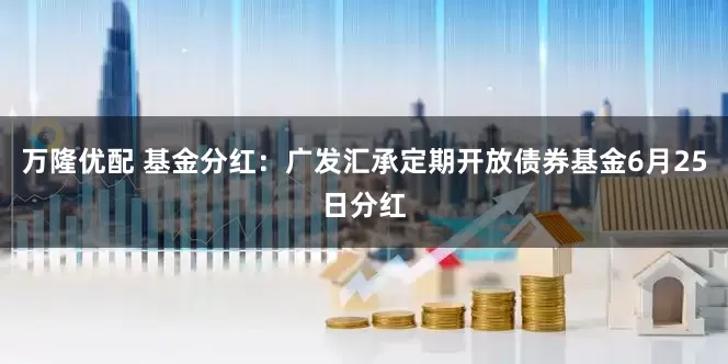 万隆优配 基金分红：广发汇承定期开放债券基金6月25日分红