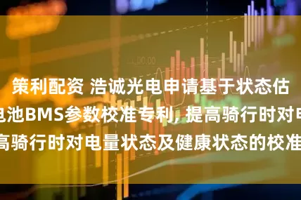 策利配资 浩诚光电申请基于状态估计的磷酸铁锂电池BMS参数校准专利, 提高骑行时对电量状态及健康状态的校准准确性