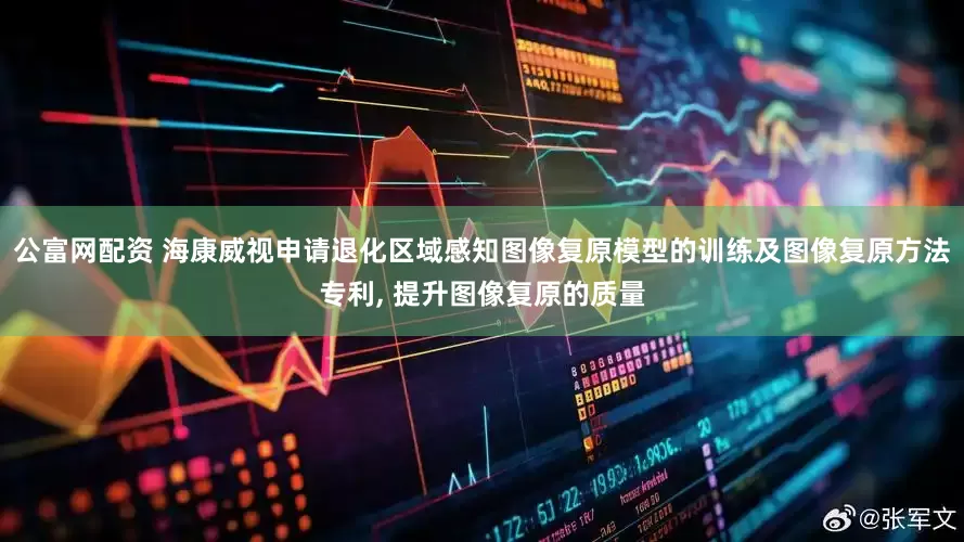 公富网配资 海康威视申请退化区域感知图像复原模型的训练及图像复原方法专利, 提升图像复原的质量
