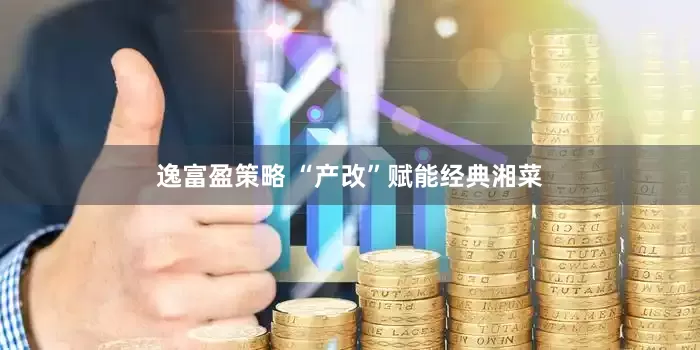 逸富盈策略 “产改”赋能经典湘菜