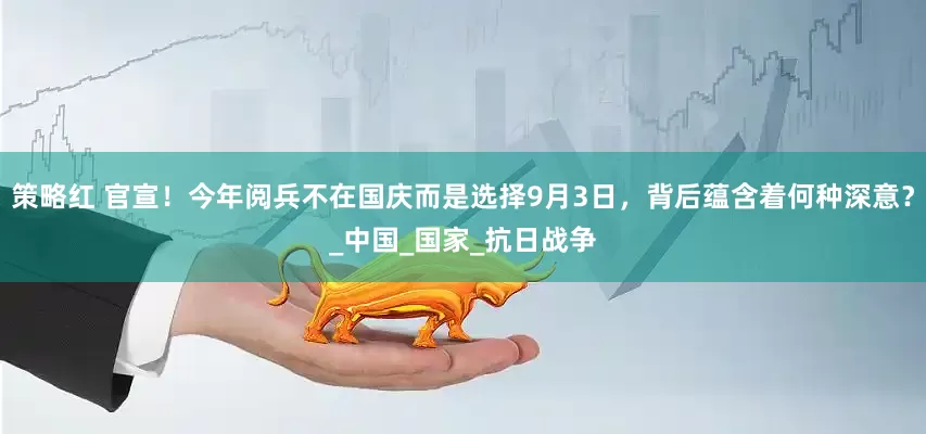 策略红 官宣！今年阅兵不在国庆而是选择9月3日，背后蕴含着何种深意？_中国_国家_抗日战争