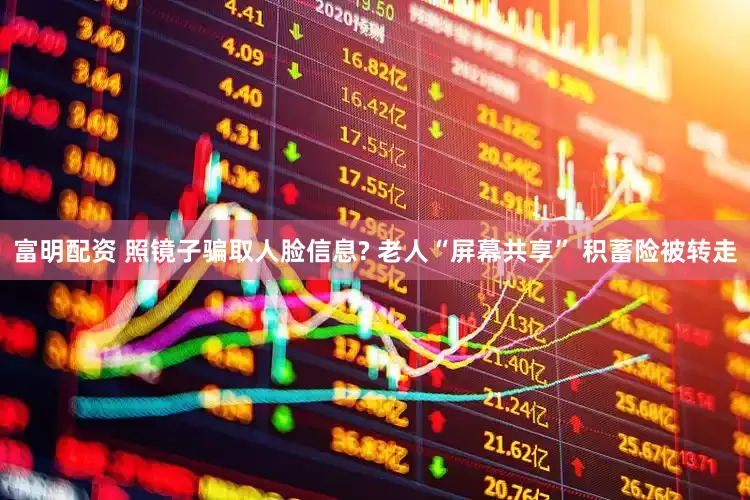 富明配资 照镜子骗取人脸信息? 老人“屏幕共享” 积蓄险被转走