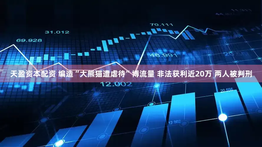 天盈资本配资 编造“大熊猫遭虐待”博流量 非法获利近20万 两人被判刑