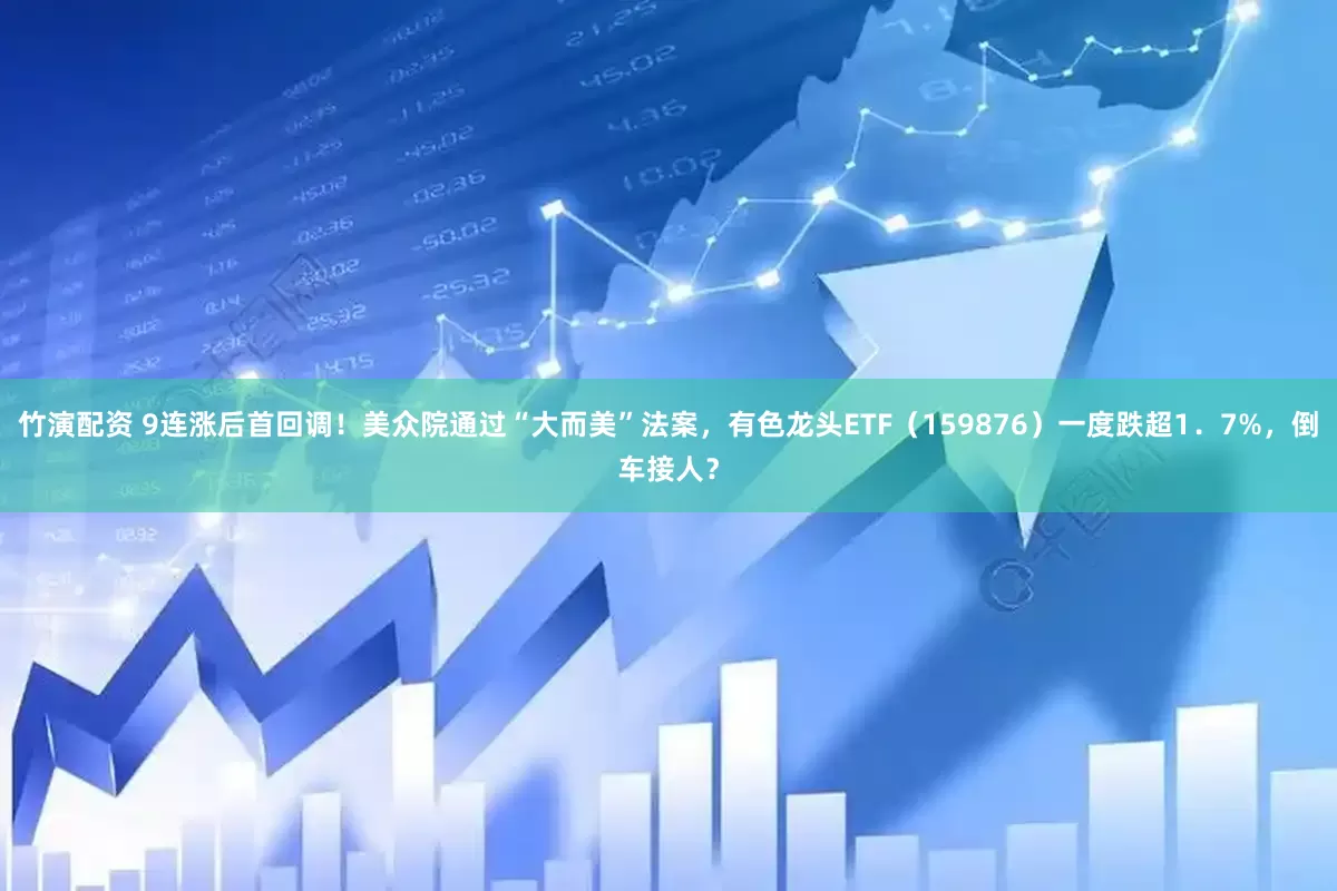 竹演配资 9连涨后首回调！美众院通过“大而美”法案，有色龙头ETF（159876）一度跌超1．7%，倒车接人？