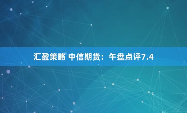 汇盈策略 中信期货：午盘点评7.4