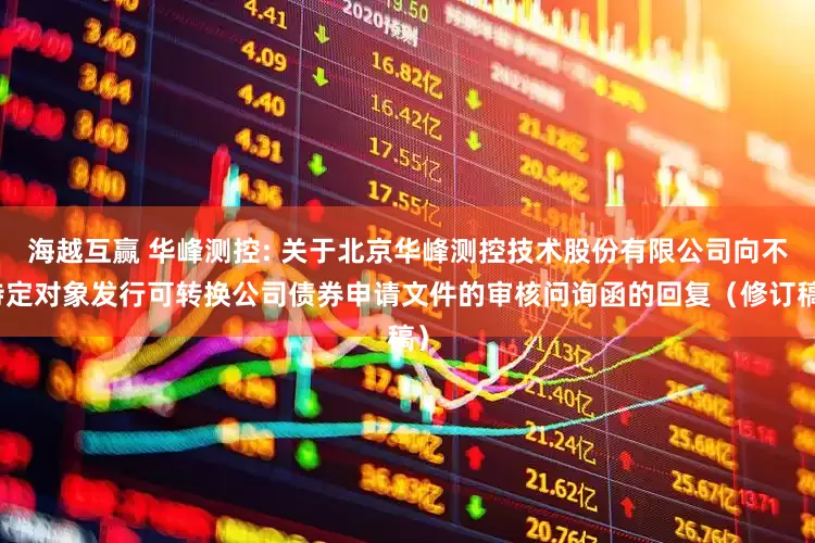 海越互赢 华峰测控: 关于北京华峰测控技术股份有限公司向不特定对象发行可转换公司债券申请文件的审核问询函的回复（修订稿）
