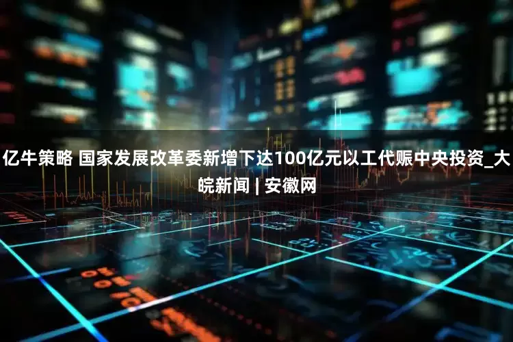 亿牛策略 国家发展改革委新增下达100亿元以工代赈中央投资_大皖新闻 | 安徽网