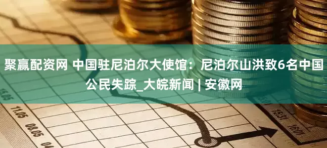 聚赢配资网 中国驻尼泊尔大使馆：尼泊尔山洪致6名中国公民失踪_大皖新闻 | 安徽网