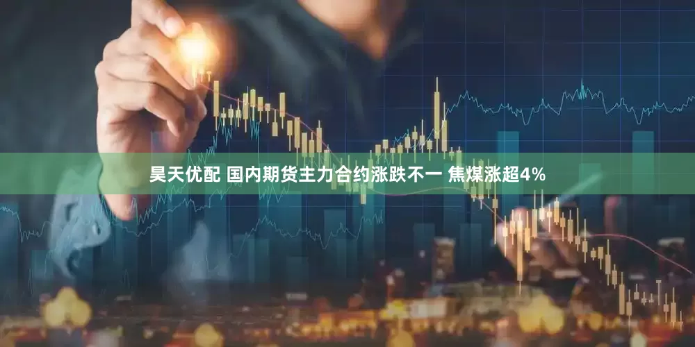 昊天优配 国内期货主力合约涨跌不一 焦煤涨超4%