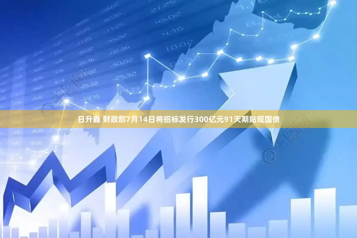 日升鑫 财政部7月14日将招标发行300亿元91天期贴现国债