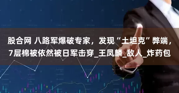 股合网 八路军爆破专家，发现“土坦克”弊端，7层棉被依然被日军击穿_王凤麟_敌人_炸药包