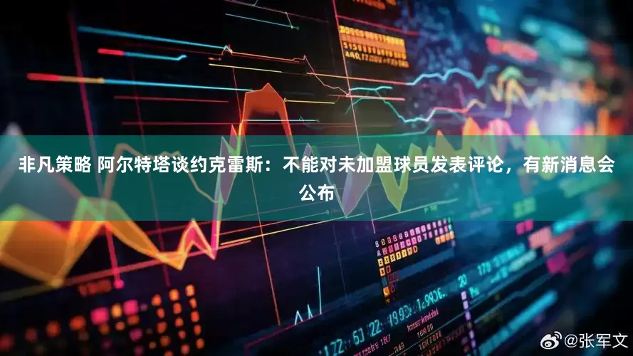 非凡策略 阿尔特塔谈约克雷斯：不能对未加盟球员发表评论，有新消息会公布