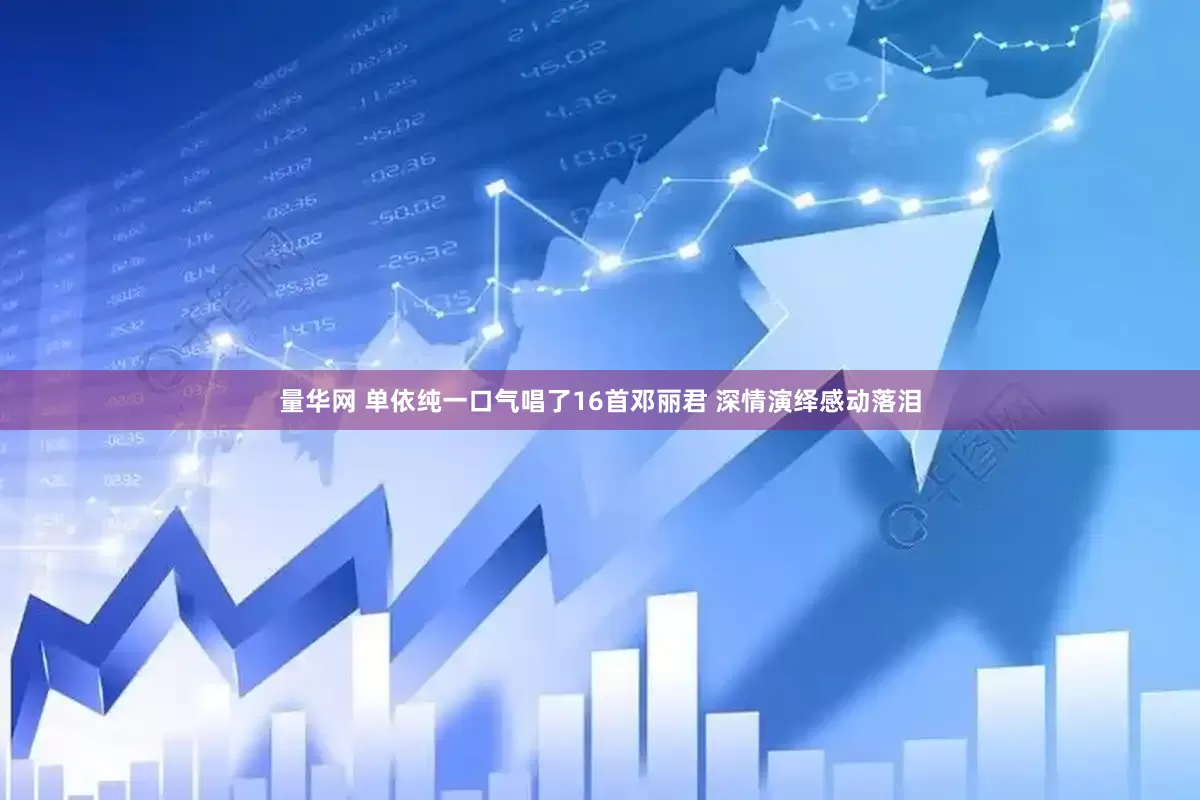 量华网 单依纯一口气唱了16首邓丽君 深情演绎感动落泪