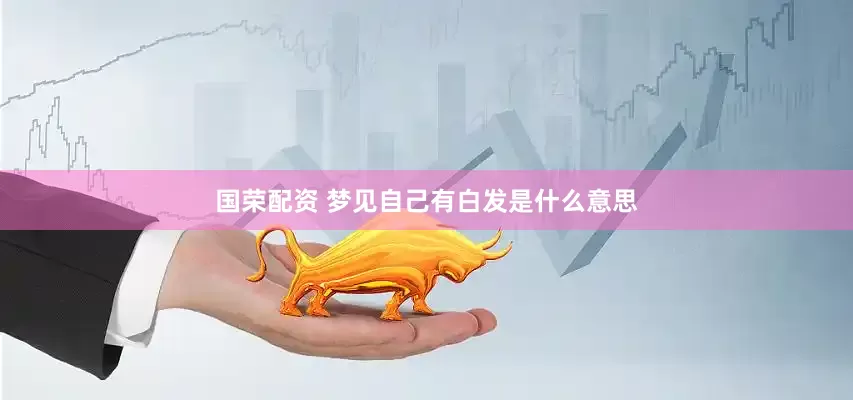 国荣配资 梦见自己有白发是什么意思