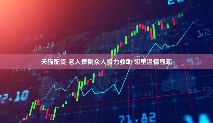 天猫配资 老人摔倒众人接力救助 邻里温情显现