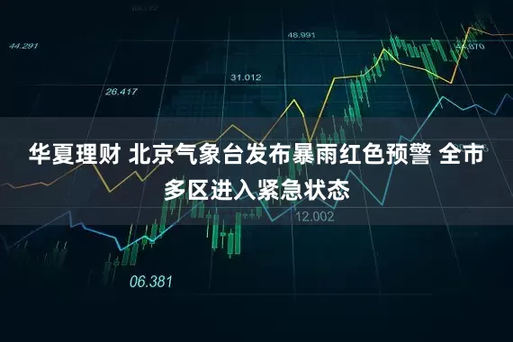 华夏理财 北京气象台发布暴雨红色预警 全市多区进入紧急状态