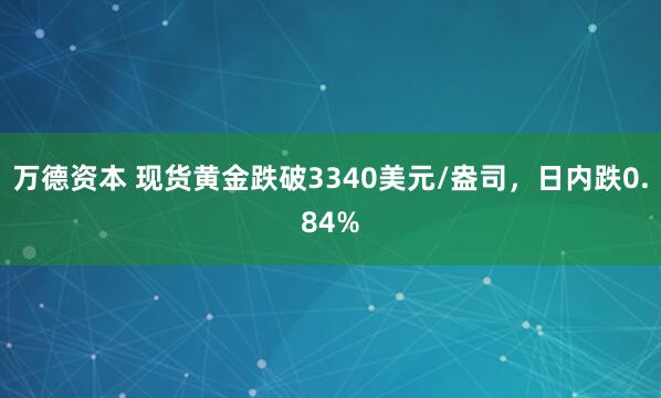 万德资本 现货黄金跌破3340美元/盎司，日内跌0.84%
