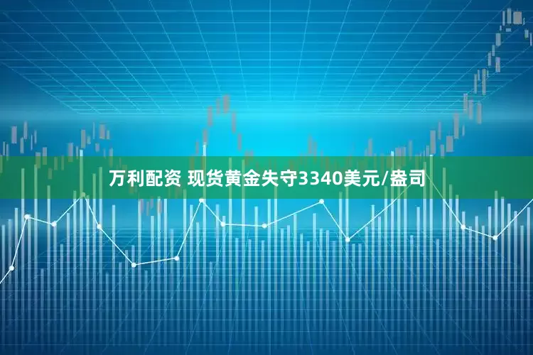 万利配资 现货黄金失守3340美元/盎司