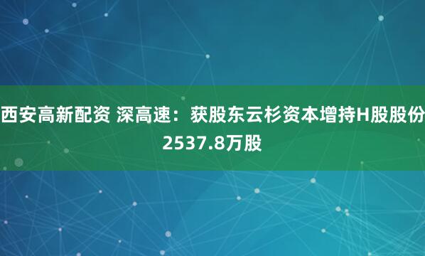 西安高新配资 深高速：获股东云杉资本增持H股股份2537.8万股