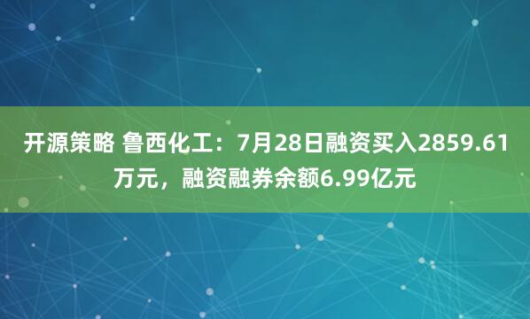 开源策略 鲁西化工：7月28日融资买入2859.61万元，融资融券余额6.99亿元