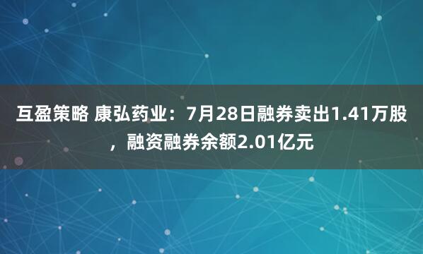 互盈策略 康弘药业：7月28日融券卖出1.41万股，融资融券余额2.01亿元