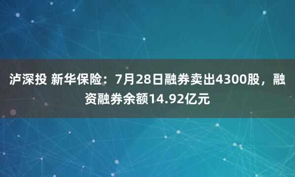 泸深投 新华保险：7月28日融券卖出4300股，融资融券余额14.92亿元