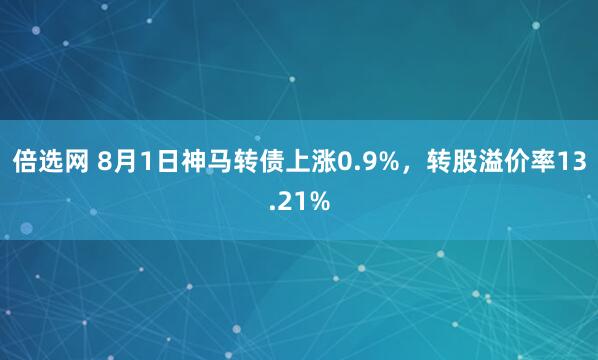 倍选网 8月1日神马转债上涨0.9%，转股溢价率13.21%