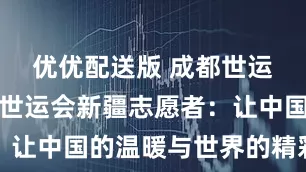 优优配送版 成都世运会丨成都世运会新疆志愿者：让中国的温暖与世界的精彩相遇