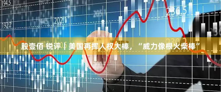 股壹佰 锐评｜美国再挥人权大棒，“威力像根火柴棒”