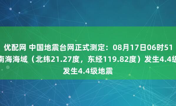 优配网 中国地震台网正式测定：08月17日06时51分在南海海域（北纬21.27度，东经119.82度）发生4.4级地震