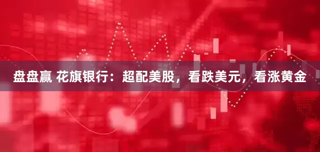 盘盘赢 花旗银行：超配美股，看跌美元，看涨黄金