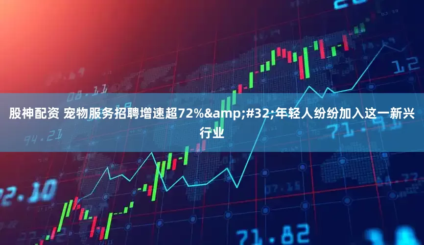 股神配资 宠物服务招聘增速超72%&#32;年轻人纷纷加入这一新兴行业