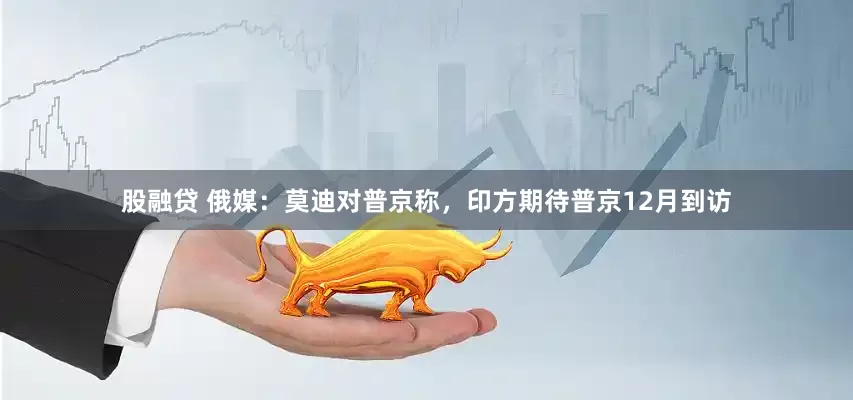 股融贷 俄媒：莫迪对普京称，印方期待普京12月到访