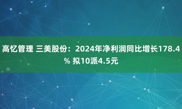 高忆管理 三美股份：2024年净利润同比增长178.4% 拟10派4.5元