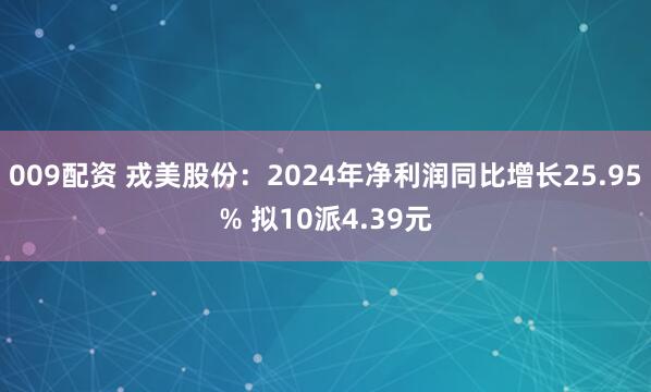 009配资 戎美股份：2024年净利润同比增长25.95% 拟10派4.39元