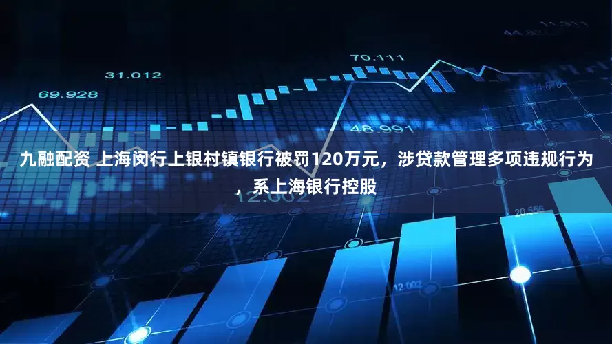 九融配资 上海闵行上银村镇银行被罚120万元，涉贷款管理多项违规行为，系上海银行控股
