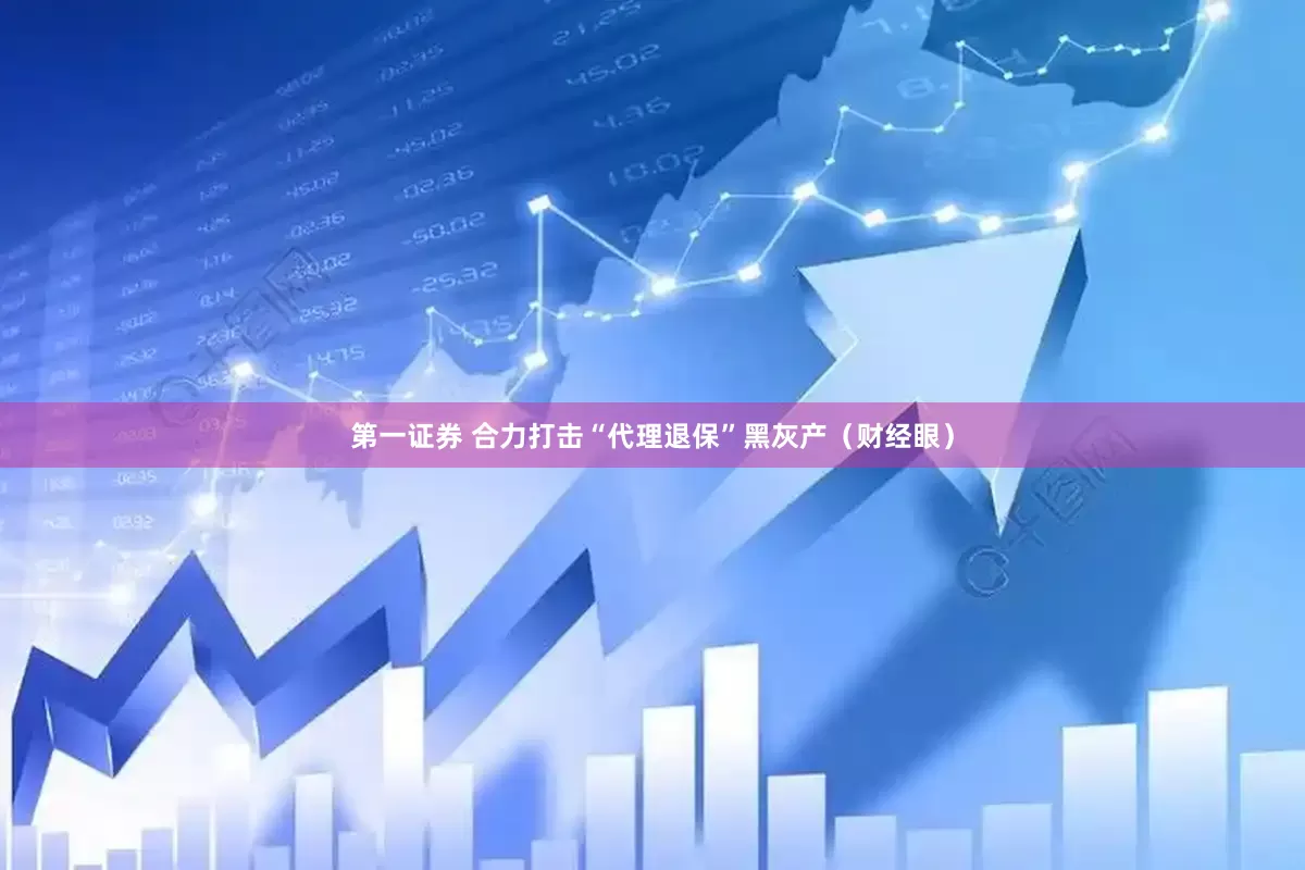 第一证券 合力打击“代理退保”黑灰产（财经眼）
