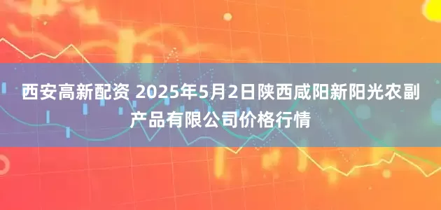 西安高新配资 2025年5月2日陕西咸阳新阳光农副产品有限公司价格行情