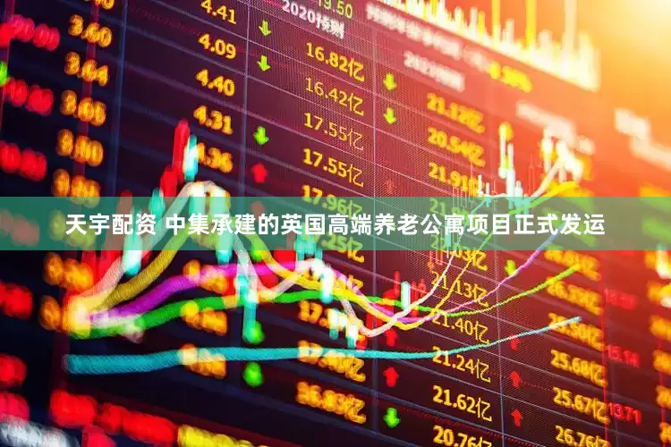 天宇配资 中集承建的英国高端养老公寓项目正式发运
