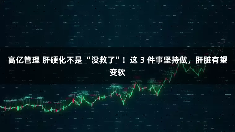 高亿管理 肝硬化不是 “没救了”！这 3 件事坚持做，肝脏有望变软
