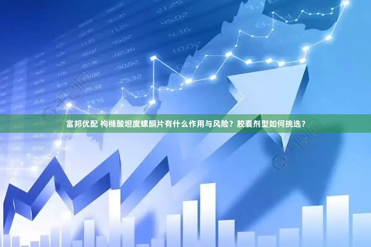 富邦优配 枸橼酸坦度螺酮片有什么作用与风险？胶囊剂型如何挑选？