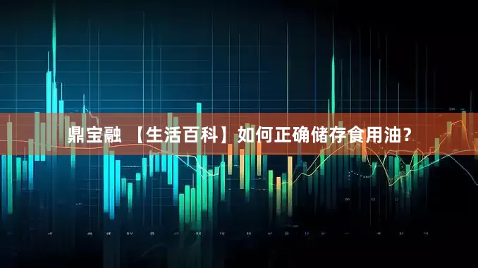 鼎宝融 【生活百科】如何正确储存食用油？