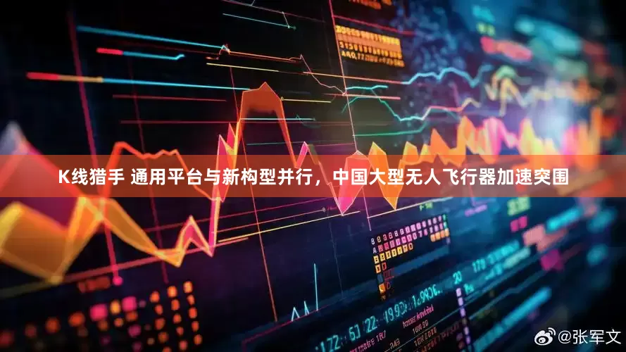 K线猎手 通用平台与新构型并行，中国大型无人飞行器加速突围