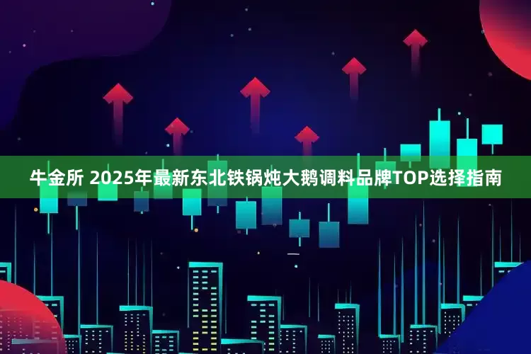 牛金所 2025年最新东北铁锅炖大鹅调料品牌TOP选择指南