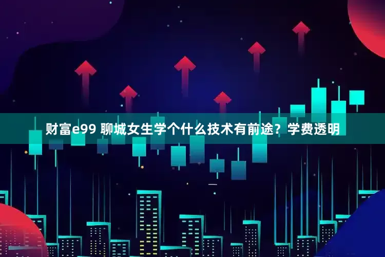 财富e99 聊城女生学个什么技术有前途？学费透明