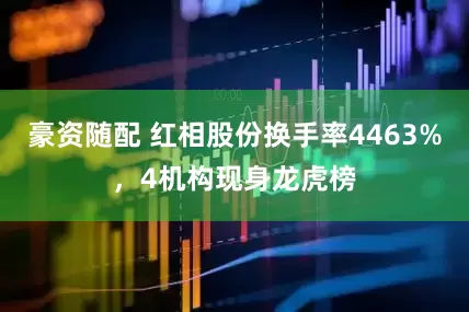 豪资随配 红相股份换手率4463%,4机构现身龙虎榜